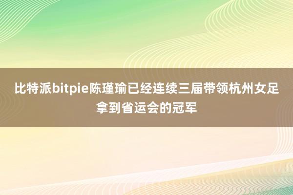 比特派bitpie陈瑾瑜已经连续三届带领杭州女足拿到省运会的冠军