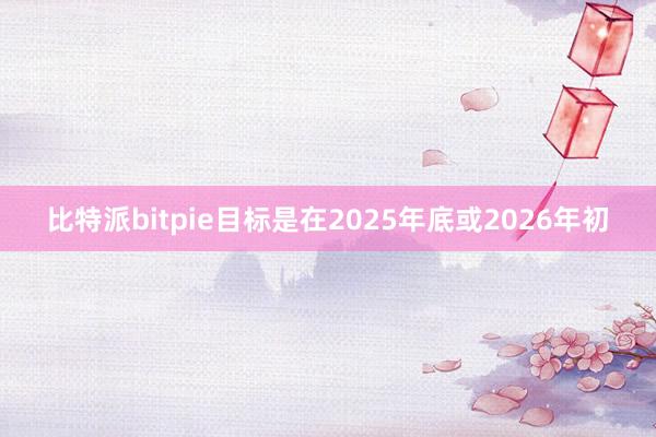 比特派bitpie目标是在2025年底或2026年初