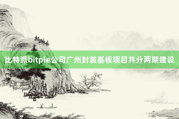 比特派bitpie公司广州封装基板项目共分两期建设