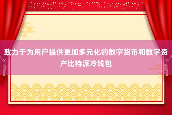 致力于为用户提供更加多元化的数字货币和数字资产比特派冷钱包