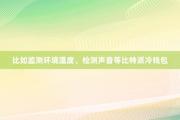 比如监测环境温度、检测声音等比特派冷钱包