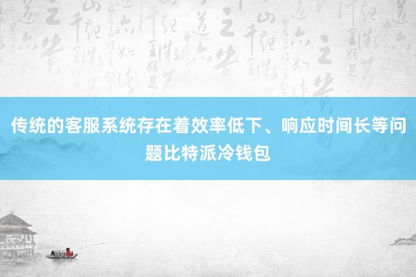 传统的客服系统存在着效率低下、响应时间长等问题比特派冷钱包