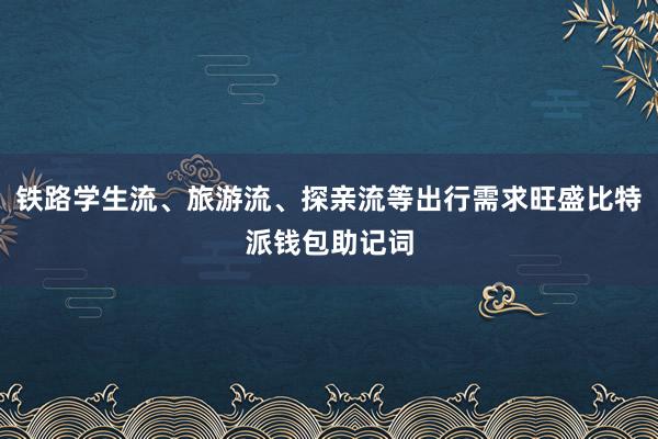 铁路学生流、旅游流、探亲流等出行需求旺盛比特派钱包助记词