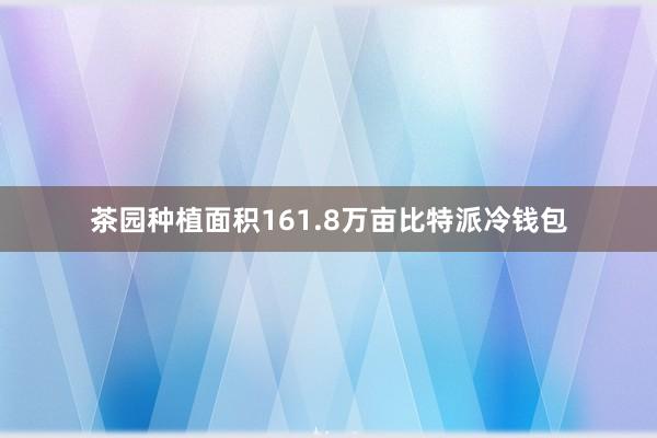 茶园种植面积161.8万亩比特派冷钱包