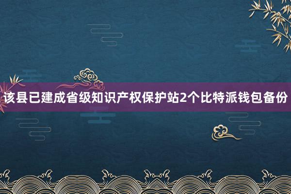 该县已建成省级知识产权保护站2个比特派钱包备份