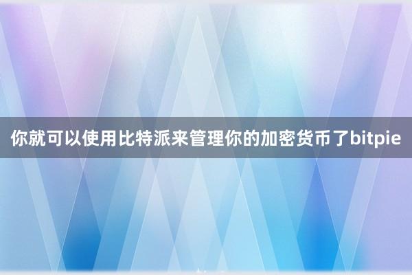 你就可以使用比特派来管理你的加密货币了bitpie