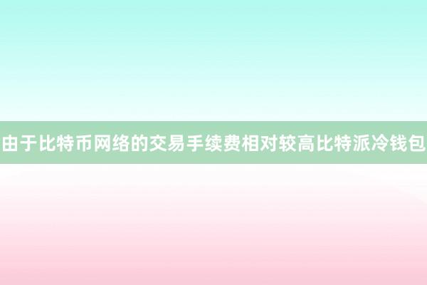 由于比特币网络的交易手续费相对较高比特派冷钱包