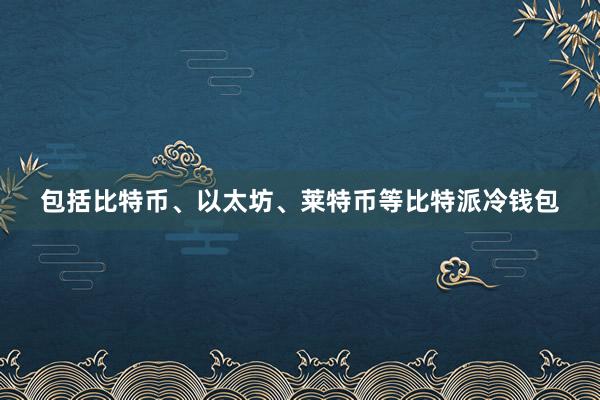 包括比特币、以太坊、莱特币等比特派冷钱包