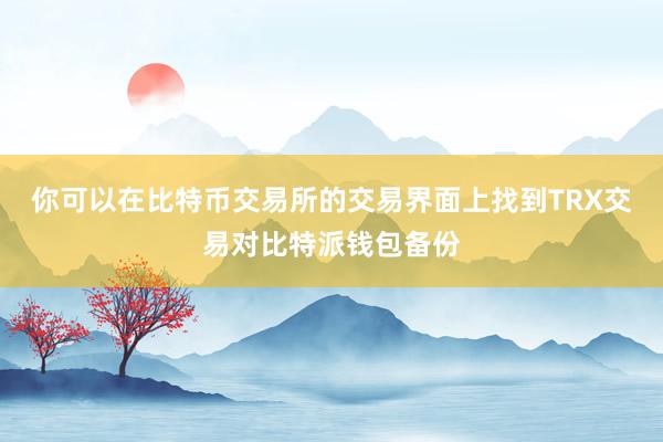 你可以在比特币交易所的交易界面上找到TRX交易对比特派钱包备份