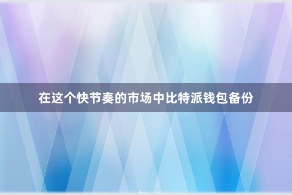 在这个快节奏的市场中比特派钱包备份