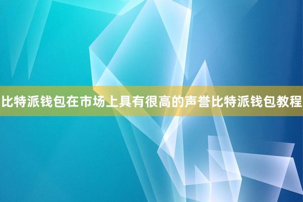 比特派钱包在市场上具有很高的声誉比特派钱包教程