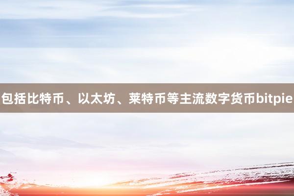 包括比特币、以太坊、莱特币等主流数字货币bitpie