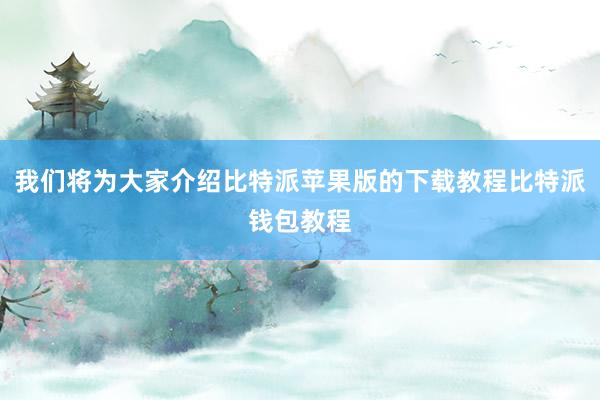 我们将为大家介绍比特派苹果版的下载教程比特派钱包教程