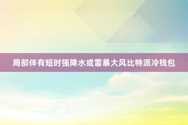 局部伴有短时强降水或雷暴大风比特派冷钱包