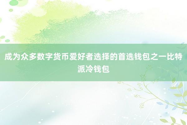 成为众多数字货币爱好者选择的首选钱包之一比特派冷钱包