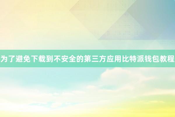 为了避免下载到不安全的第三方应用比特派钱包教程