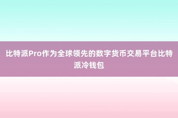 比特派Pro作为全球领先的数字货币交易平台比特派冷钱包