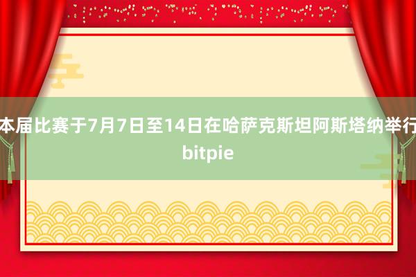 本届比赛于7月7日至14日在哈萨克斯坦阿斯塔纳举行bitpie