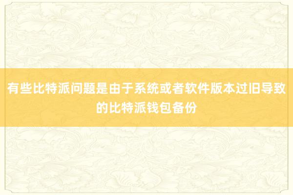 有些比特派问题是由于系统或者软件版本过旧导致的比特派钱包备份