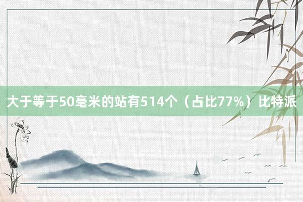 大于等于50毫米的站有514个（占比77%）比特派