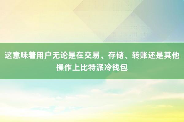 这意味着用户无论是在交易、存储、转账还是其他操作上比特派冷钱包