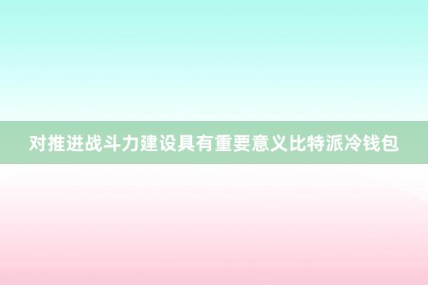 对推进战斗力建设具有重要意义比特派冷钱包