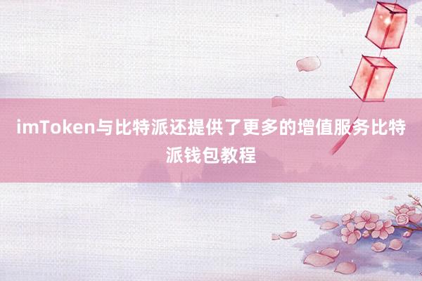 imToken与比特派还提供了更多的增值服务比特派钱包教程