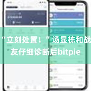 “立刻处置！”汤显栋和战友仔细诊断后bitpie